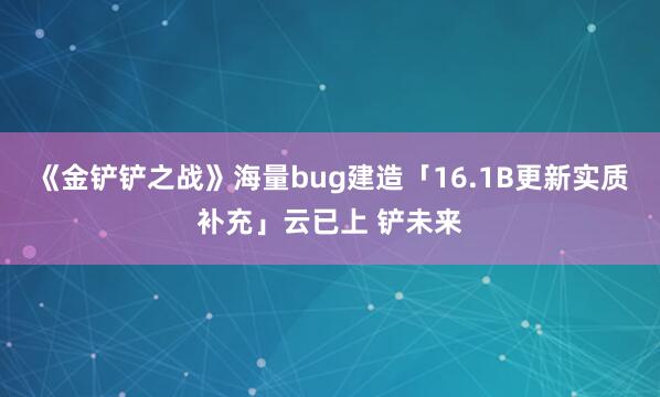《金铲铲之战》海量bug建造「16.1B更新实质补充」云已上 铲未来