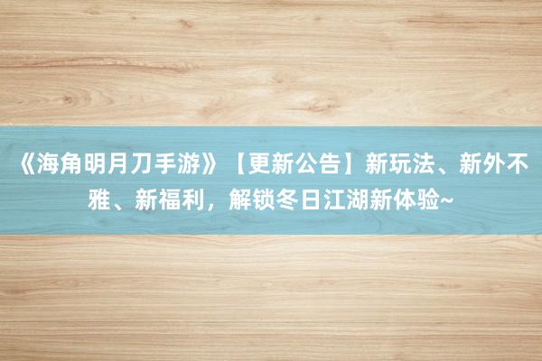 《海角明月刀手游》【更新公告】新玩法、新外不雅、新福利,解锁冬日江湖新体验~