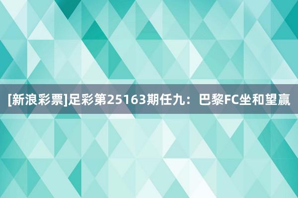 [新浪彩票]足彩第25163期任九：巴黎FC坐和望赢
